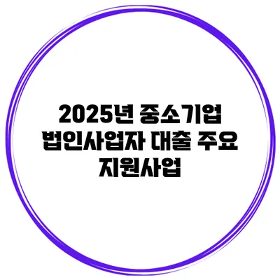 2025년 중소기업 법인사업자 대출 주요 지원사업