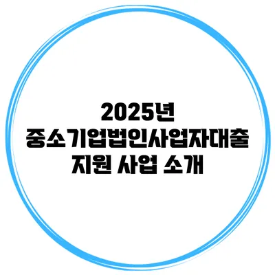 2025년 중소기업법인사업자대출 지원 사업 소개