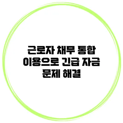 근로자 채무 통합 이용으로 긴급 자금 문제 해결