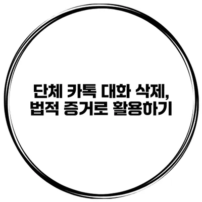단체 카톡 대화 삭제, 법적 증거로 활용하기