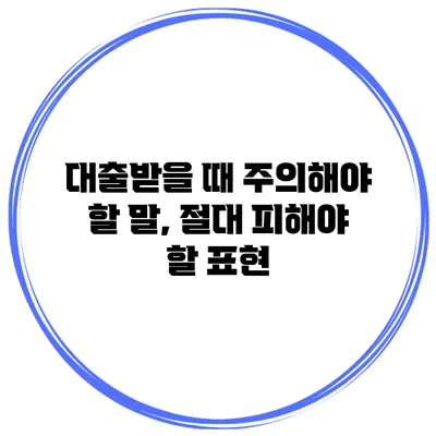 대출받을 때 주의해야 할 말, 절대 피해야 할 표현