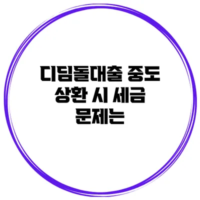 디딤돌대출 중도 상환 시 세금 문제는?