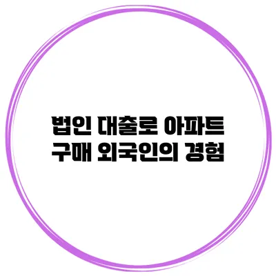법인 대출로 아파트 구매 외국인의 경험
