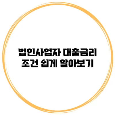 법인사업자 대출금리 조건 쉽게 알아보기