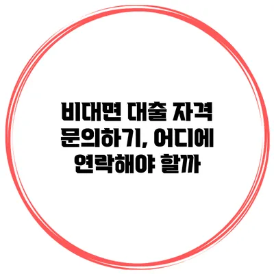 비대면 대출 자격 문의하기, 어디에 연락해야 할까?