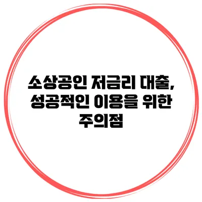 소상공인 저금리 대출, 성공적인 이용을 위한 주의점