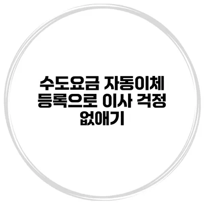 수도요금 자동이체 등록으로 이사 걱정 없애기