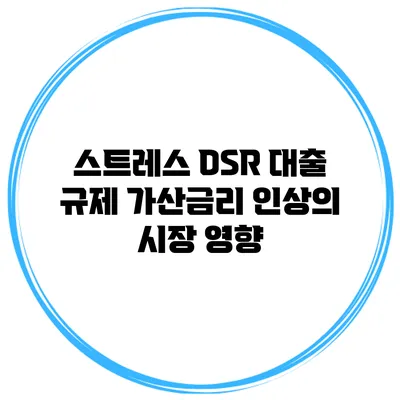 스트레스 DSR 대출 규제 가산금리 인상의 시장 영향