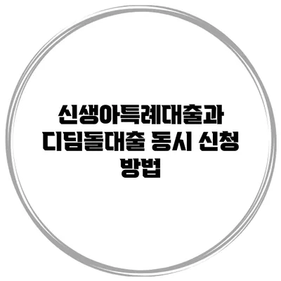 신생아특례대출과 디딤돌대출 동시 신청 방법