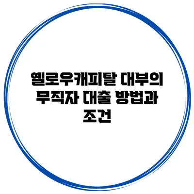 옐로우캐피탈 대부의 무직자 대출 방법과 조건