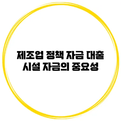 제조업 정책 자금 대출 시설 자금의 중요성