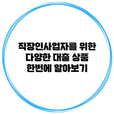 직장인/사업자를 위한 다양한 대출 상품 한번에 알아보기