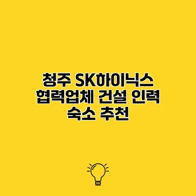 청주 SK하이닉스 협력업체 건설 인력 숙소 추천