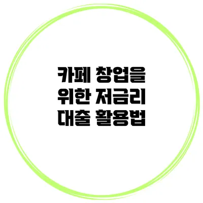 카페 창업을 위한 저금리 대출 활용법