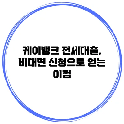 케이뱅크 전세대출, 비대면 신청으로 얻는 이점