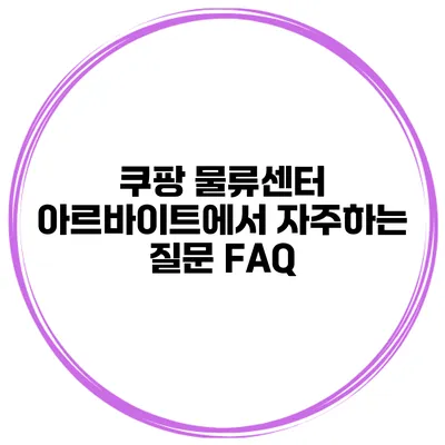 쿠팡 물류센터 아르바이트에서 자주하는 질문 FAQ