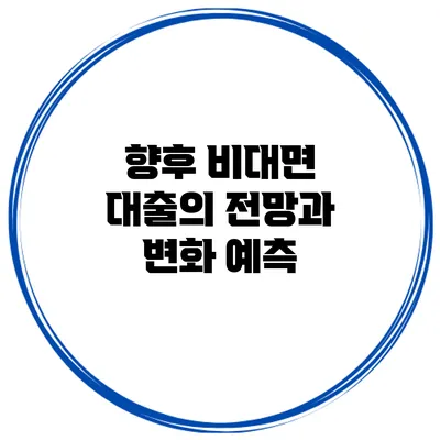 향후 비대면 대출의 전망과 변화 예측