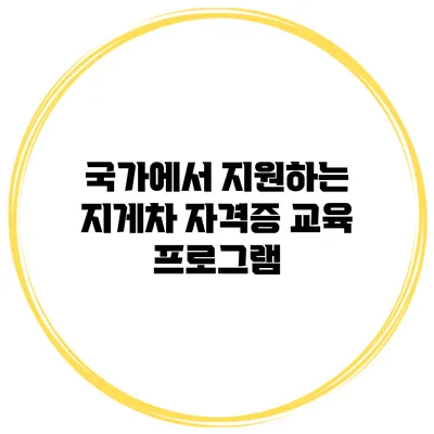 국가에서 지원하는 지게차 자격증 교육 프로그램