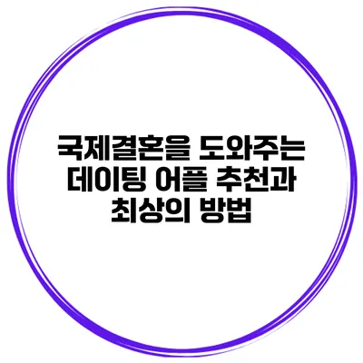국제결혼을 도와주는 데이팅 어플 추천과 최상의 방법
