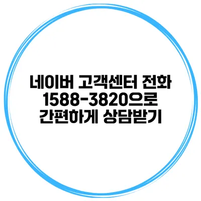 네이버 고객센터 전화 1588-3820으로 간편하게 상담받기