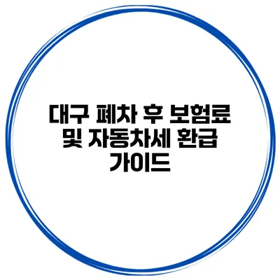 대구 폐차 후 보험료 및 자동차세 환급 가이드