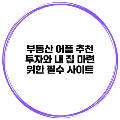 부동산 어플 추천 투자와 내 집 마련 위한 필수 사이트