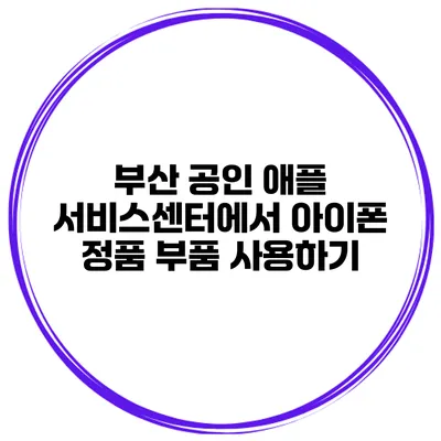 부산 공인 애플 서비스센터에서 아이폰 정품 부품 사용하기