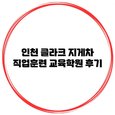 인천 클라크 지게차 직업훈련 교육학원 후기