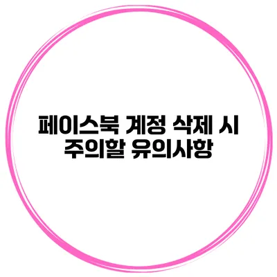 페이스북 계정 삭제 시 주의할 유의사항